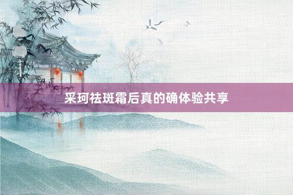 采珂祛斑霜后真的确体验共享
