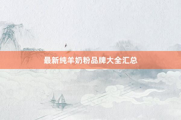 最新纯羊奶粉品牌大全汇总