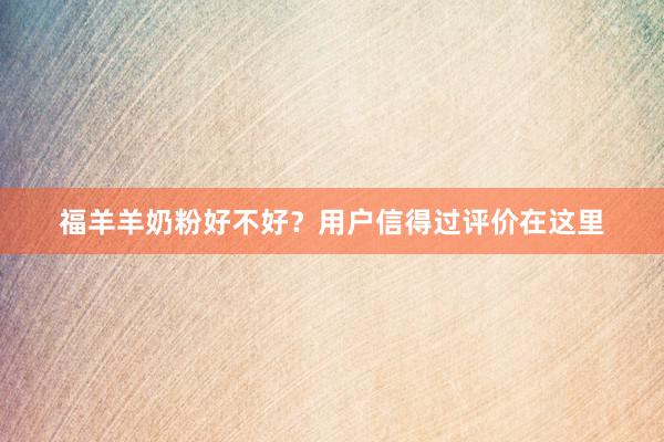 福羊羊奶粉好不好？用户信得过评价在这里
