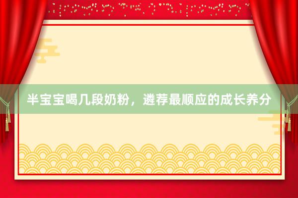 半宝宝喝几段奶粉，遴荐最顺应的成长养分
