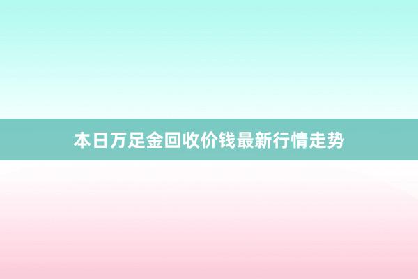 本日万足金回收价钱最新行情走势