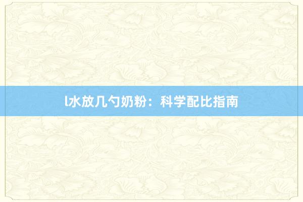 l水放几勺奶粉：科学配比指南