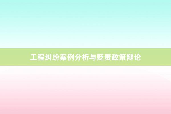 工程纠纷案例分析与贬责政策辩论