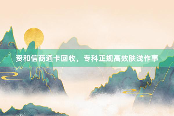 资和信商通卡回收，专科正规高效肤浅作事