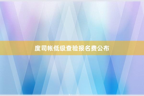 度司帐低级查验报名费公布