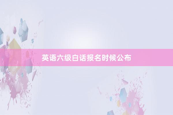 英语六级白话报名时候公布