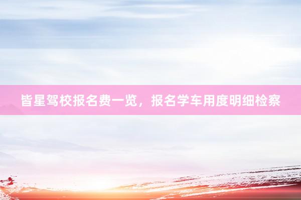 皆星驾校报名费一览，报名学车用度明细检察