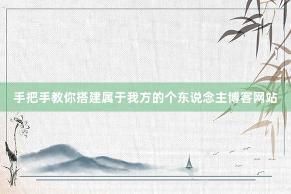 手把手教你搭建属于我方的个东说念主博客网站