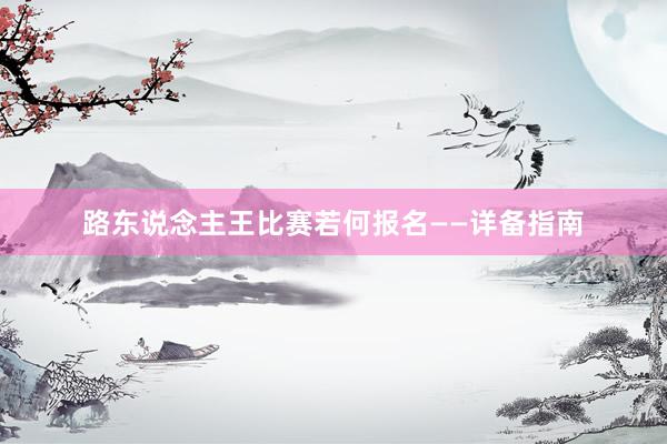 路东说念主王比赛若何报名——详备指南