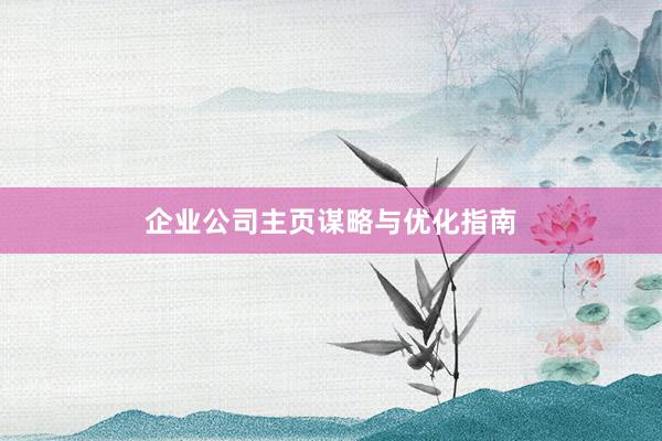 企业公司主页谋略与优化指南