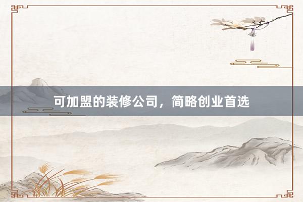 可加盟的装修公司，简略创业首选