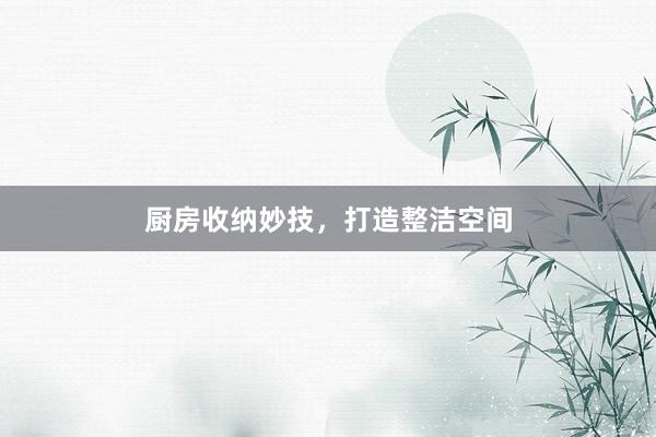 厨房收纳妙技，打造整洁空间