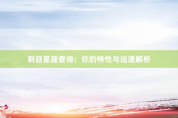 刺目星座查询：你的特性与运道解析