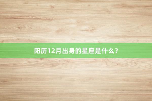 阳历12月出身的星座是什么？