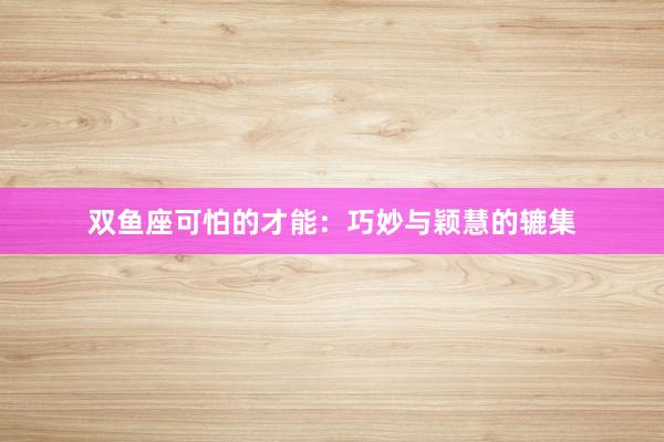 双鱼座可怕的才能：巧妙与颖慧的辘集