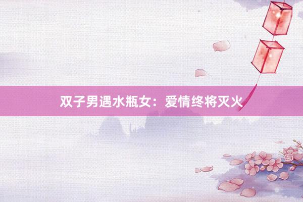 双子男遇水瓶女：爱情终将灭火