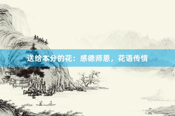 送给本分的花：感德师恩，花语传情