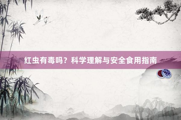红虫有毒吗？科学理解与安全食用指南