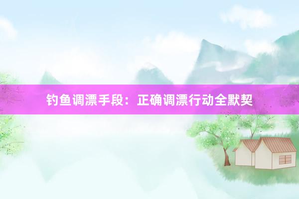 钓鱼调漂手段：正确调漂行动全默契