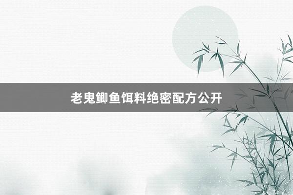 老鬼鲫鱼饵料绝密配方公开