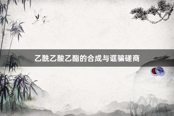 乙酰乙酸乙酯的合成与诓骗磋商