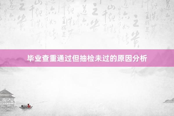 毕业查重通过但抽检未过的原因分析